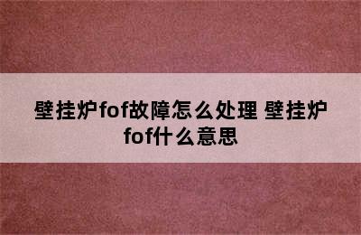 壁挂炉fof故障怎么处理 壁挂炉fof什么意思